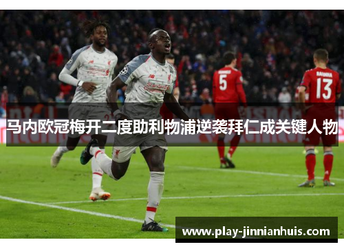 马内欧冠梅开二度助利物浦逆袭拜仁成关键人物