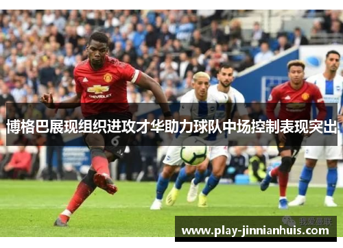 博格巴展现组织进攻才华助力球队中场控制表现突出