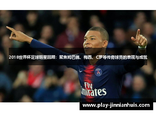 2018世界杯足球明星回顾：聚焦姆巴佩、梅西、C罗等传奇球员的表现与成就