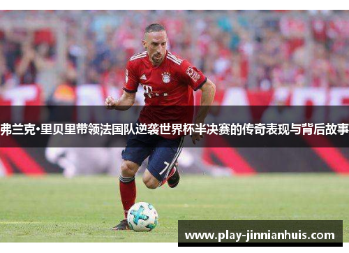 弗兰克·里贝里带领法国队逆袭世界杯半决赛的传奇表现与背后故事