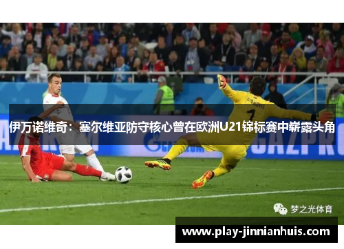 伊万诺维奇：塞尔维亚防守核心曾在欧洲U21锦标赛中崭露头角
