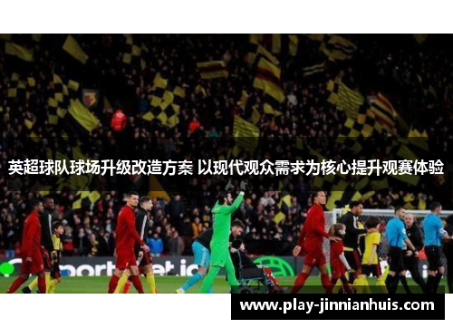 英超球队球场升级改造方案 以现代观众需求为核心提升观赛体验