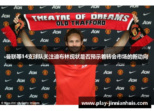 曼联等14支球队关注迪布林现状是否预示着转会市场的新动向