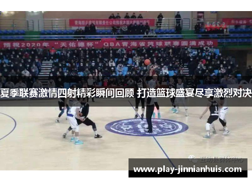 夏季联赛激情四射精彩瞬间回顾 打造篮球盛宴尽享激烈对决