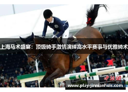 上海马术盛宴：顶级骑手激情演绎高水平赛事与优雅骑术