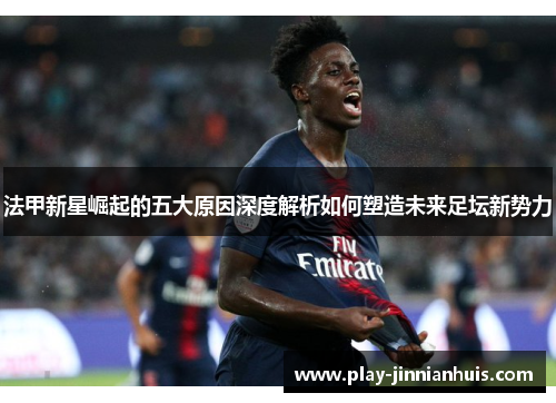 法甲新星崛起的五大原因深度解析如何塑造未来足坛新势力