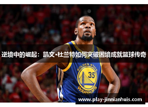 逆境中的崛起：凯文·杜兰特如何突破困境成就篮球传奇