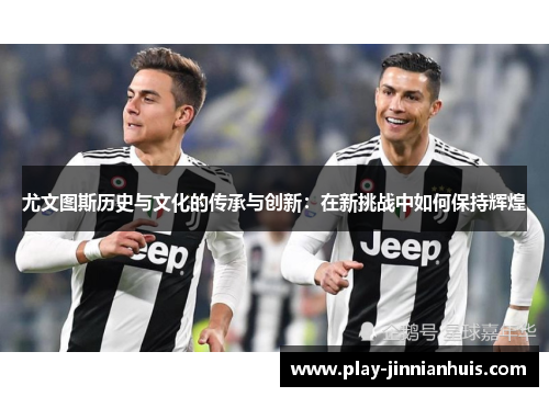 尤文图斯历史与文化的传承与创新：在新挑战中如何保持辉煌