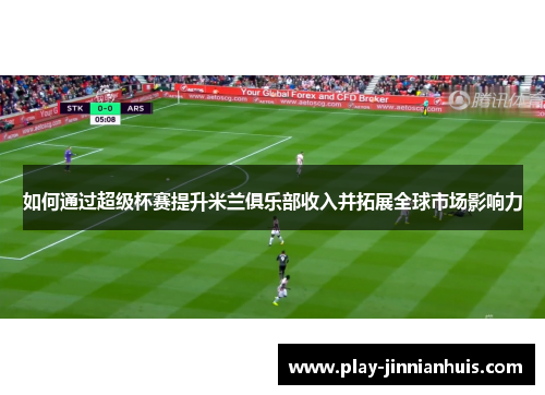 如何通过超级杯赛提升米兰俱乐部收入并拓展全球市场影响力