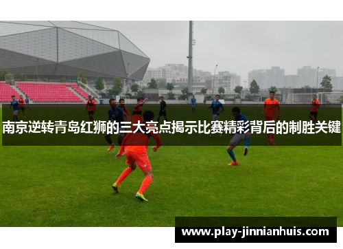 南京逆转青岛红狮的三大亮点揭示比赛精彩背后的制胜关键